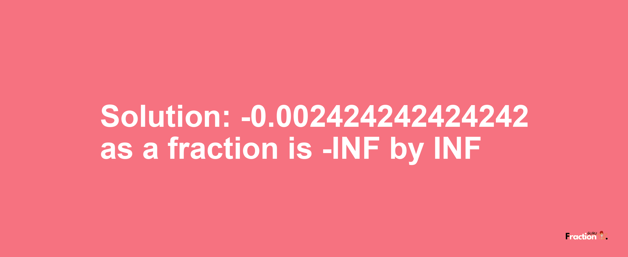 Solution:-0.002424242424242 as a fraction is -INF/INF